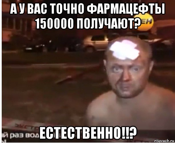 а у вас точно фармацефты 150000 получают? естественно!!?
