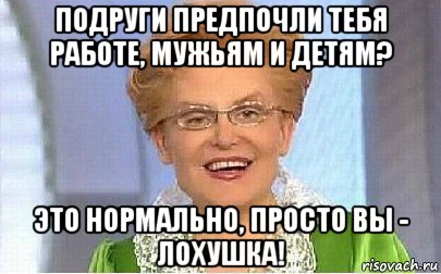 подруги предпочли тебя работе, мужьям и детям? это нормально, просто вы - лохушка!