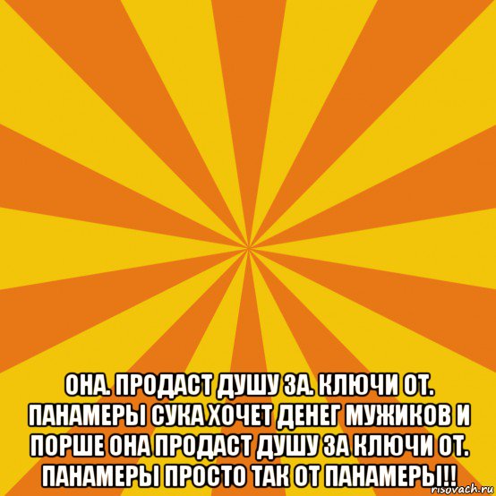  она. продаст душу за. ключи от. панамеры сука хочет денег мужиков и порше она продаст душу за ключи от. панамеры просто так от панамеры!!, Мем фон