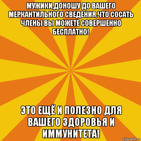 мужики,доношу до вашего меркантильного сведения,что сосать члены вы можете совершенно бесплатно! это ещё и полезно для вашего здоровья и иммунитета!, Мем фон