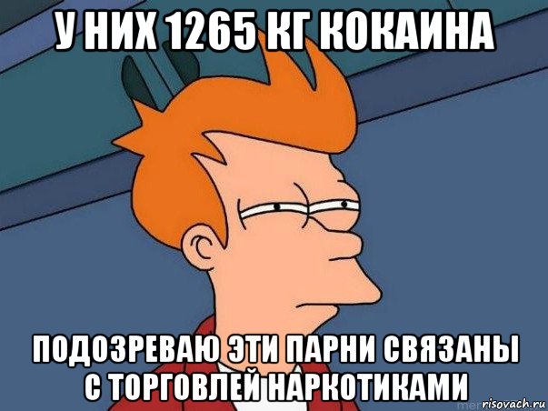 у них 1265 кг кокаина подозреваю эти парни связаны с торговлей наркотиками, Мем  Фрай (мне кажется или)