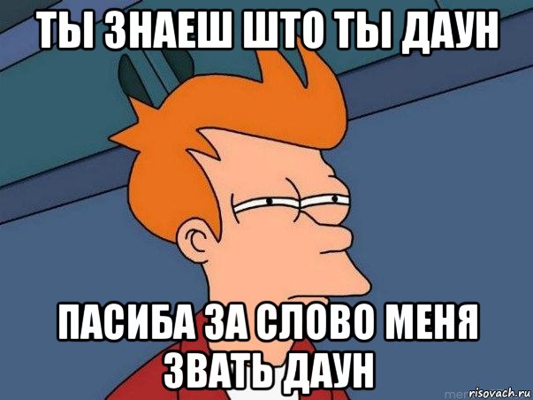 ты знаеш што ты даун пасиба за слово меня звать даун, Мем  Фрай (мне кажется или)