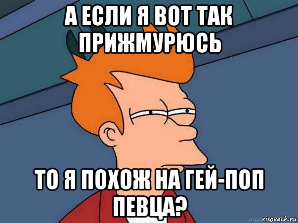 а если я вот так прижмурюсь то я похож на гей-поп певца?, Мем  Фрай (мне кажется или)