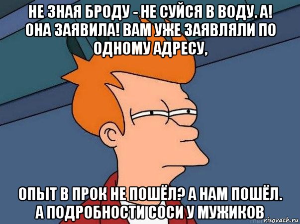 не зная броду - не суйся в воду. а! она заявила! вам уже заявляли по одному адресу, опыт в прок не пошёл? а нам пошёл. а подробности соси у мужиков, Мем  Фрай (мне кажется или)