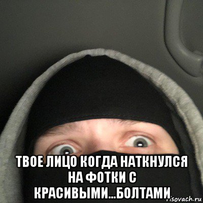  твое лицо когда наткнулся на фотки с красивыми...болтами