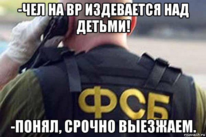 -чел на вр издевается над детьми! -понял, срочно выезжаем.