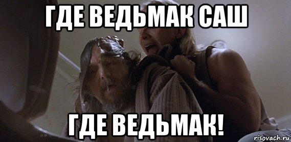 где ведьмак саш где ведьмак!