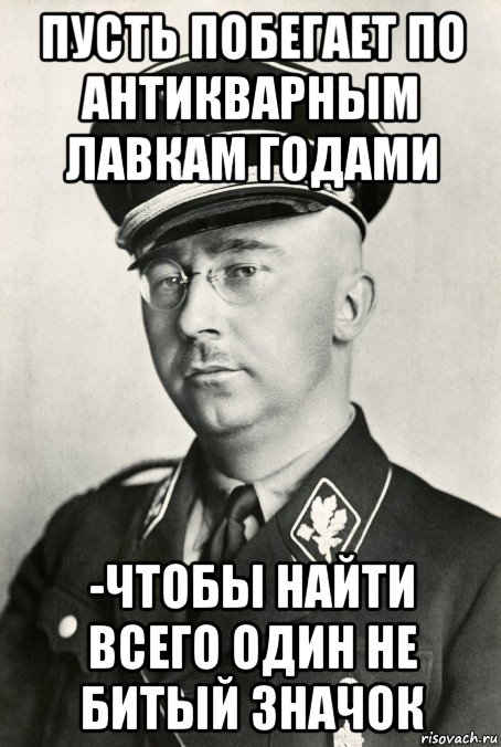пусть побегает по антикварным лавкам годами -чтобы найти всего один не битый значок