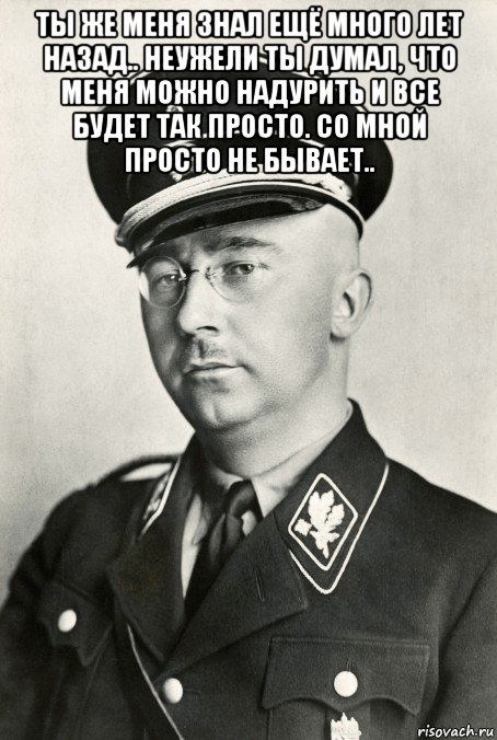 ты же меня знал ещё много лет назад.. неужели ты думал, что меня можно надурить и все будет так просто. со мной просто не бывает.. 