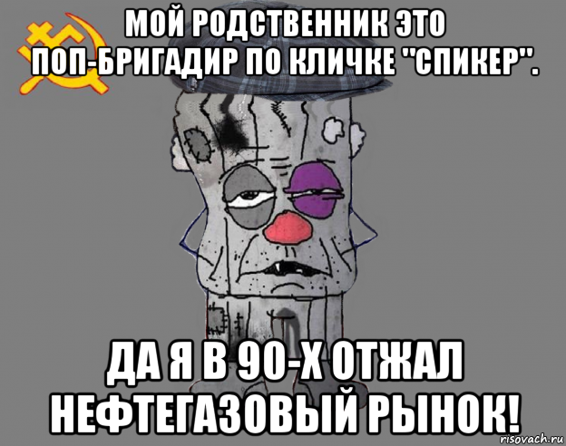 мой родственник это поп-бригадир по кличке "спикер". да я в 90-х отжал нефтегазовый рынок!