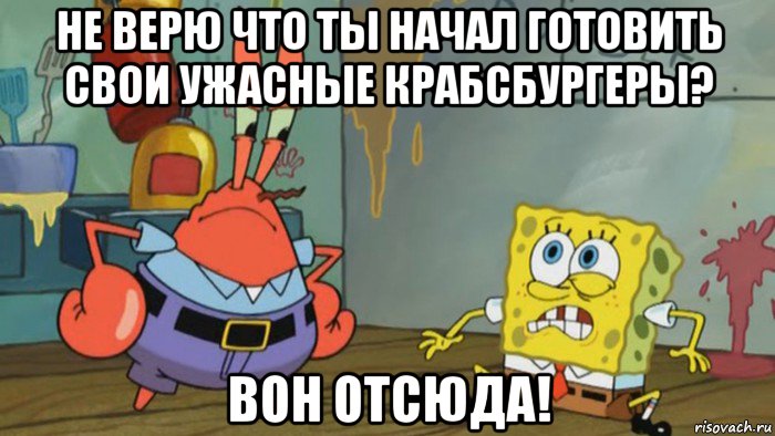 не верю что ты начал готовить свои ужасные крабсбургеры? вон отсюда!