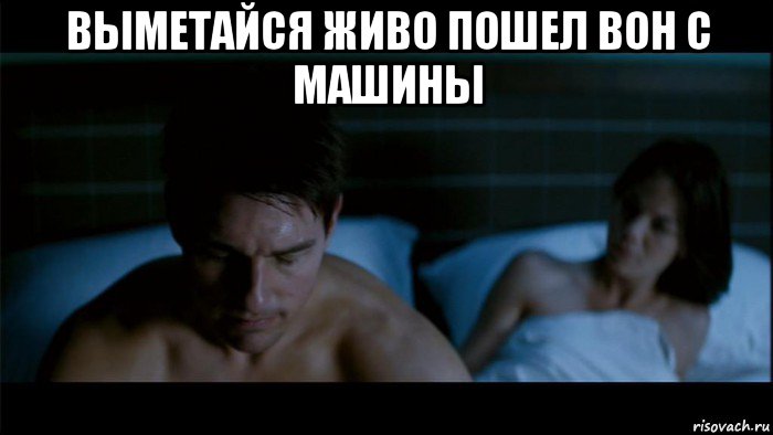 выметайся живо пошел вон с машины 