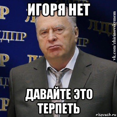 игоря нет давайте это терпеть