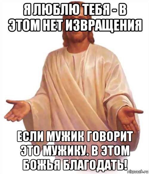 я люблю тебя - в этом нет извращения если мужик говорит это мужику. в этом божья благодать!