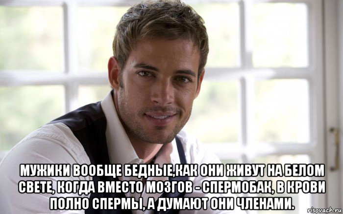  мужики вообще бедные,как они живут на белом свете, когда вместо мозгов - спермобак, в крови полно спермы, а думают они членами.