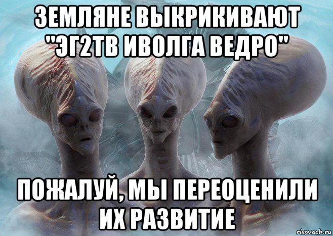 земляне выкрикивают "эг2тв иволга ведро" пожалуй, мы переоценили их развитие