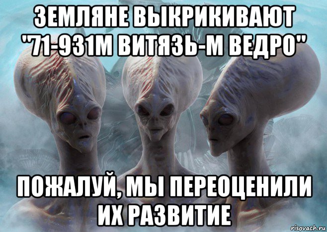 земляне выкрикивают "71-931м витязь-м ведро" пожалуй, мы переоценили их развитие
