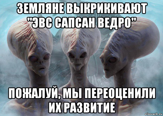земляне выкрикивают "эвс сапсан ведро" пожалуй, мы переоценили их развитие
