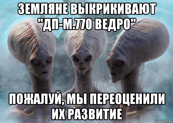 земляне выкрикивают "дп-м.770 ведро" пожалуй, мы переоценили их развитие
