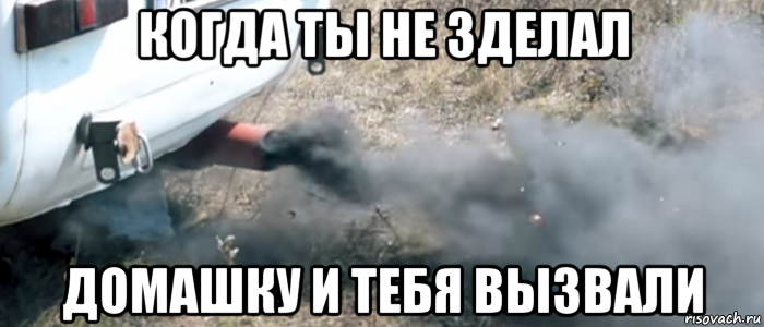 когда ты не зделал домашку и тебя вызвали