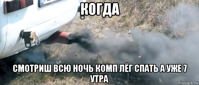 когда смотриш всю ночь комп лёг спать а уже 7 утра