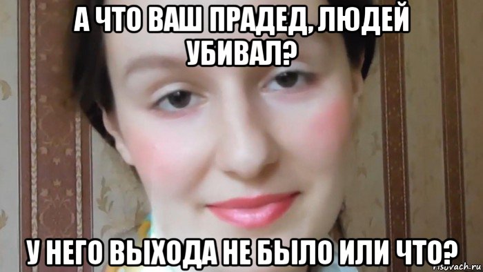 а что ваш прадед, людей убивал? у него выхода не было или что?, Мем Каким файлообменником