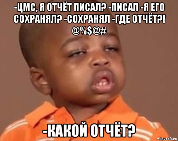 -цмс, я отчёт писал? -писал -я его сохранял? -сохранял -где отчёт?! @%$@# -какой отчёт?, Мем  Какой пацан (негритенок)