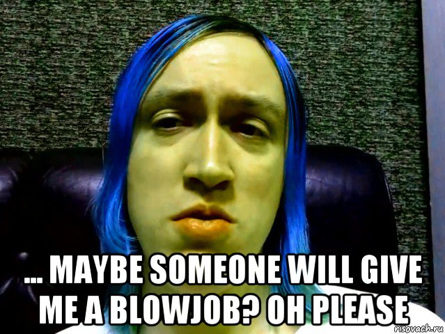  ... maybe someone will give me a blowjob? oh please