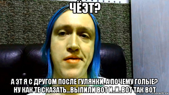 чёэт? а эт я с другом после гулянки, а почему голые? ну как те сказать...выпили вот и..и..вот так вот