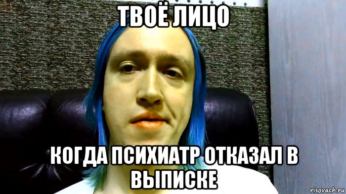 твоё лицо когда психиатр отказал в выписке