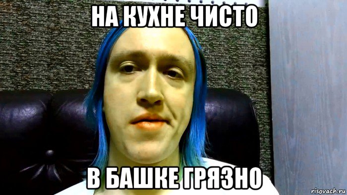 на кухне чисто в башке грязно