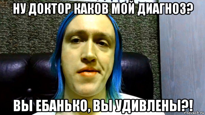 ну доктор каков мой диагноз? вы ебанько, вы удивлены?!