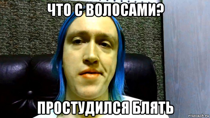 что с волосами? простудился блять