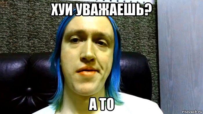 хуи уважаешь? а то