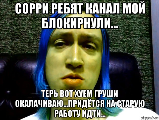 сорри ребят канал мой блокирнули... терь вот хуем груши окалачиваю...придётся на старую работу идти...
