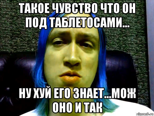 такое чувство что он под таблетосами... ну хуй его знает...мож оно и так