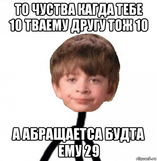 то чуства кагда тебе 10 тваему другу тож 10 а абращаетса будта ему 29, Мем Кислолицый0