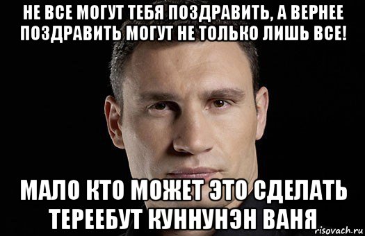 не все могут тебя поздравить, а вернее поздравить могут не только лишь все! мало кто может это сделать тереебут куннунэн ваня, Мем Кличко