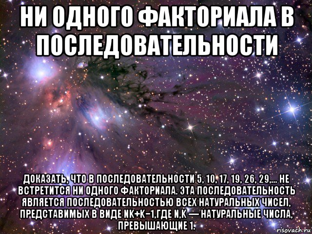 ни одного факториала в последовательности доказать, что в последовательности 5, 10, 17, 19, 26, 29,... не встретится ни одного факториала. эта последовательность является последовательностью всех натуральных чисел, представимых в виде nk+k−1,где n,k — натуральные числа, превышающие 1., Мем Космос