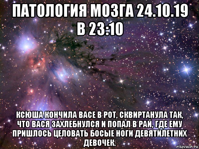 патология мозга 24.10.19 в 23:10 ксюша кончила васе в рот, сквиртанула так, что вася захлебнулся и попал в рай, где ему пришлось целовать босые ноги девятилетних девочек., Мем Космос