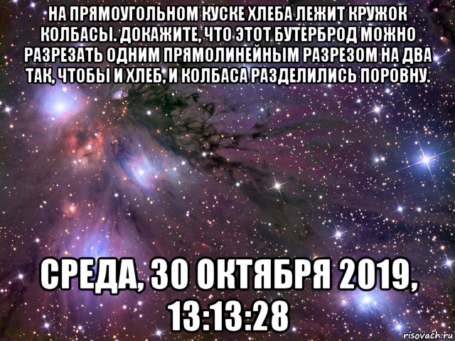 на прямоугольном куске хлеба лежит кружок колбасы. докажите, что этот бутерброд можно разрезать одним прямолинейным разрезом на два так, чтобы и хлеб, и колбаса разделились поровну. среда, 30 октября 2019, 13:13:28, Мем Космос