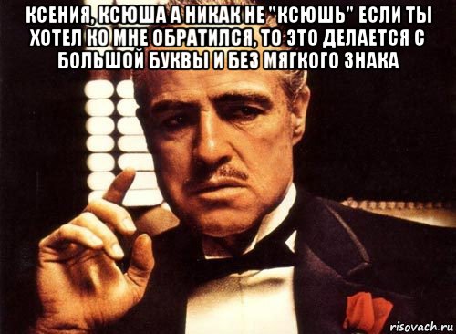 ксения, ксюша а никак не "ксюшь" если ты хотел ко мне обратился, то это делается с большой буквы и без мягкого знака , Мем крестный отец