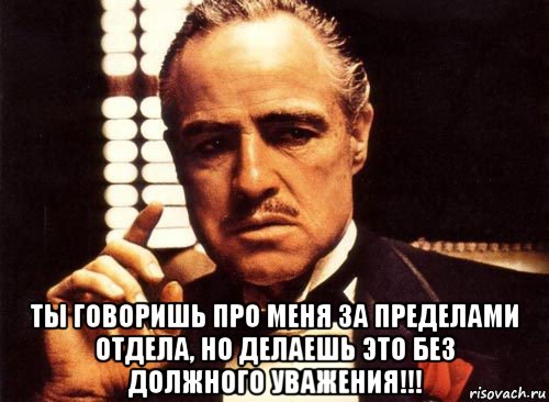  ты говоришь про меня за пределами отдела, но делаешь это без должного уважения!!!, Мем крестный отец