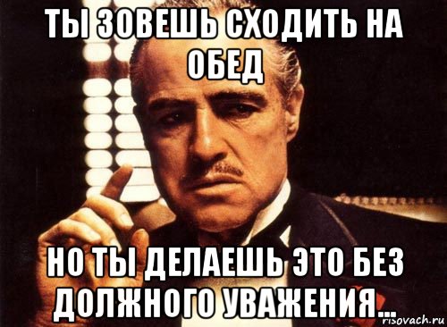 ты зовешь сходить на обед но ты делаешь это без должного уважения..., Мем крестный отец