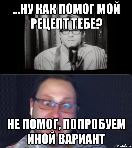 ...ну как помог мой рецепт тебе? не помог, попробуем иной вариант
