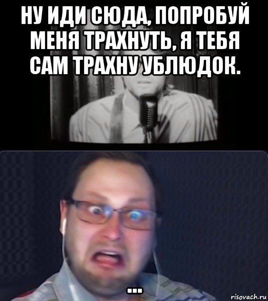 ну иди сюда, попробуй меня трахнуть, я тебя сам трахну ублюдок. ..., Мем Куплинов и ещё какой-то пидор
