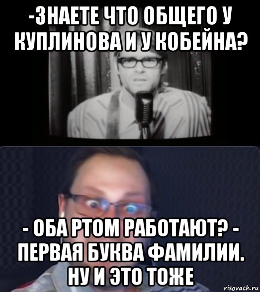 -знаете что общего у куплинова и у кобейна? - оба ртом работают? - первая буква фамилии. ну и это тоже, Мем Куплинов и ещё какой-то пидор