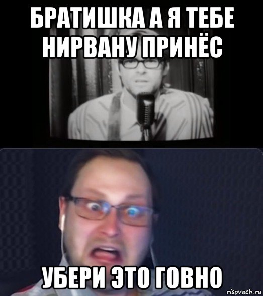 братишка а я тебе нирвану принёс убери это говно, Мем Куплинов и ещё какой-то пидор