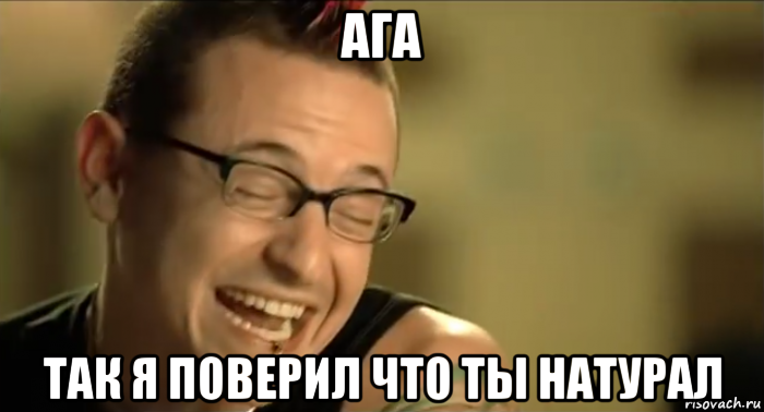 ага так я поверил что ты натурал