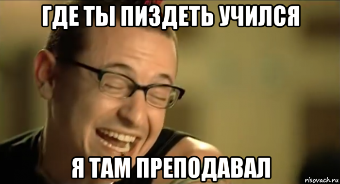 где ты пиздеть учился я там преподавал